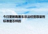 今日更新跑黑车非法经营罪量刑标准是怎样的