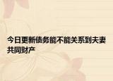 今日更新债务能不能关系到夫妻共同财产