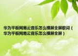 华为平板网易云音乐怎么横屏全屏歌词（华为平板网易云音乐怎么横屏全屏）