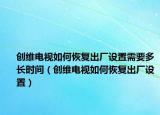 创维电视如何恢复出厂设置需要多长时间（创维电视如何恢复出厂设置）