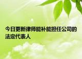 今日更新律师能补能担任公司的法定代表人