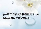 ipad2018可以外接键盘吗（ipad2018可以外接u盘吗）