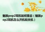 魅族pop2耳机如何重启（魅族pop2耳机怎么开机和关机）