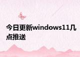今日更新windows11几点推送