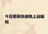今日更新快递晚上运输吗