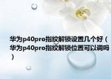 华为p40pro指纹解锁设置几个好（华为p40pro指纹解锁位置可以调吗）