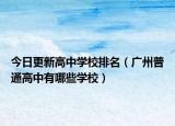 今日更新高中学校排名（广州普通高中有哪些学校）