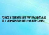 电脑显示连接被远程计算机终止是怎么回事（连接被远程计算机终止是什么意思）