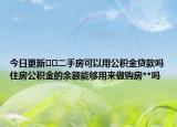 今日更新﻿﻿二手房可以用公积金贷款吗住房公积金的余额能够用来做购房**吗