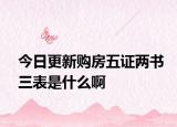 今日更新购房五证两书三表是什么啊