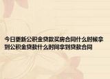 今日更新公积金贷款买房合同什么时候拿到公积金贷款什么时间拿到贷款合同