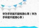 华为手环能不能检测心率（华为手环能不能测心率）