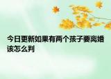 今日更新如果有两个孩子要离婚该怎么判
