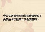 今日头条抽卡次数每天会清零吗（头条抽卡次数第二天会清空吗）