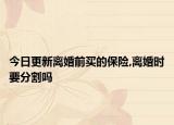 今日更新离婚前买的保险,离婚时要分割吗
