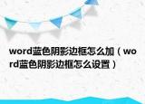 word蓝色阴影边框怎么加（word蓝色阴影边框怎么设置）