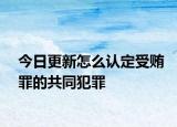 今日更新怎么认定受贿罪的共同犯罪