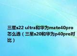三星s22 ultra和华为mate40pro怎么选（三星s20和华为p40pro对比）