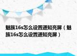 魅族16s怎么设置通知亮屏（魅族16s怎么设置通知亮屏）