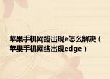 苹果手机网络出现e怎么解决（苹果手机网络出现edge）