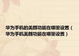 华为手机的美颜功能在哪里设置（华为手机美颜功能在哪里设置）