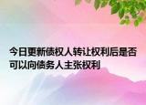 今日更新债权人转让权利后是否可以向债务人主张权利