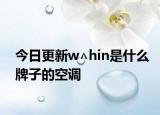 今日更新w∧hin是什么牌子的空调