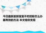 今日最新更新宝宝不吃奶粉怎么办最有效的方法 本文给你支招