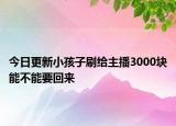 今日更新小孩子刷给主播3000块能不能要回来