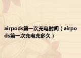 airpods第一次充电时间（airpods第一次充电充多久）