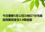 今日更新5月12日18时27分乌兹别克斯坦发生5.4级地震