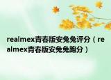realmex青春版安兔兔评分（realmex青春版安兔兔跑分）