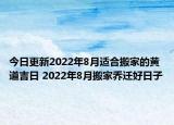 今日更新2022年8月适合搬家的黄道吉日 2022年8月搬家乔迁好日子