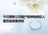 今日更新公司破产抵押物债权人是否能直接得到