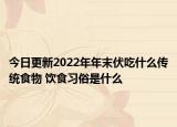 今日更新2022年年末伏吃什么传统食物 饮食习俗是什么
