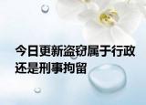 今日更新盗窃属于行政还是刑事拘留