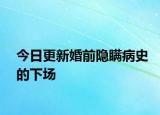 今日更新婚前隐瞒病史的下场