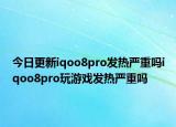 今日更新iqoo8pro发热严重吗iqoo8pro玩游戏发热严重吗