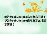 华为freebuds pro充电盒充不满（华为freebuds pro充电盒怎么才显示充满）