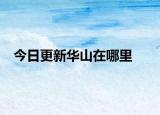 今日更新华山在哪里