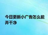 今日更新小广告怎么能弄干净