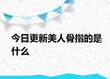 今日更新美人骨指的是什么
