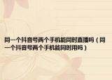 同一个抖音号两个手机能同时直播吗（同一个抖音号两个手机能同时用吗）