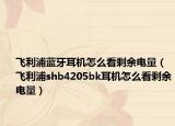 飞利浦蓝牙耳机怎么看剩余电量（飞利浦shb4205bk耳机怎么看剩余电量）