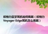 缤特力蓝牙耳机如何佩戴（缤特力Voyager Edge耳机怎么佩戴）