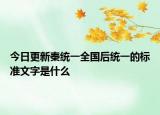 今日更新秦统一全国后统一的标准文字是什么