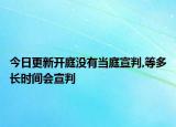 今日更新开庭没有当庭宣判,等多长时间会宣判