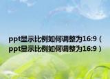 ppt显示比例如何调整为16:9（ppt显示比例如何调整为16:9）