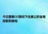 今日更新﻿﻿想问下住房公积金有存款利息吗