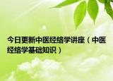 今日更新中医经络学讲座（中医经络学基础知识）